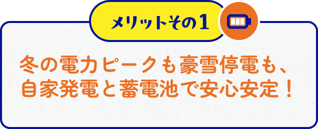 メリットその１　冬の電力ピークも豪雪停電も、自家発電と蓄電池で安心安定！
