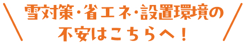 雪対策・省エネ・設備環境の不安はこちらへ！