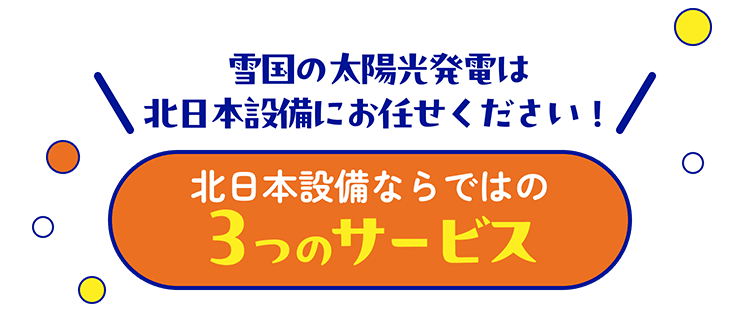 雪国の太陽光発電は北日本設備にお任せください！ 北日本設備ならではの3つのサービス