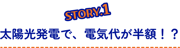 STORY1 太陽光発電で、電気代が半額！？