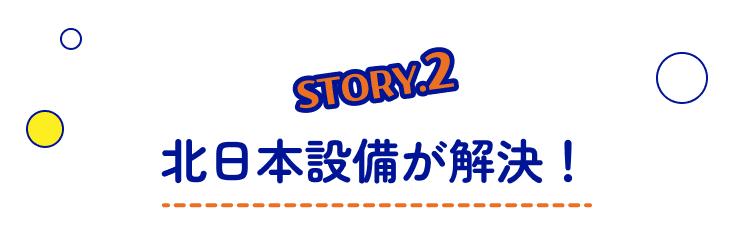 STORY2 北日本設備が解決！