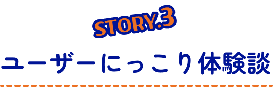 STORY3 ユーザーにっこり体験談
